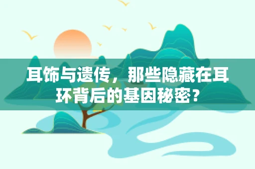 耳饰与遗传，那些隐藏在耳环背后的基因秘密？