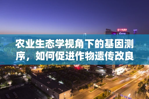 农业生态学视角下的基因测序，如何促进作物遗传改良与生态平衡的和谐共生？