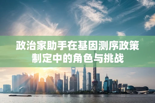 政治家助手在基因测序政策制定中的角色与挑战