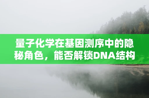 量子化学在基因测序中的隐秘角色，能否解锁DNA结构的全新视角？