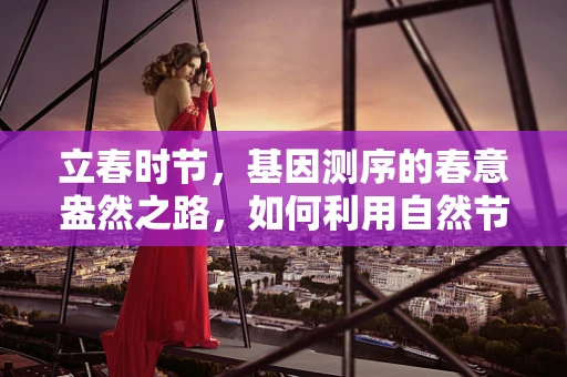 立春时节，基因测序的春意盎然之路，如何利用自然节律优化样本采集？