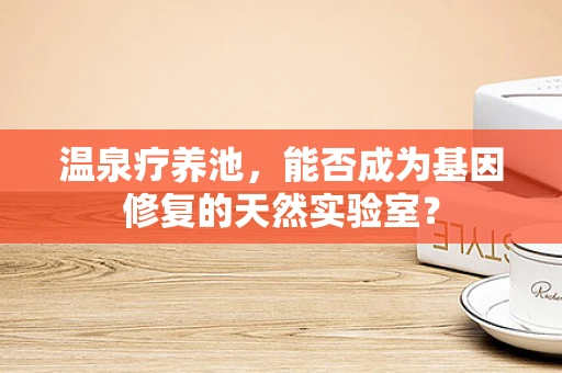 温泉疗养池，能否成为基因修复的天然实验室？