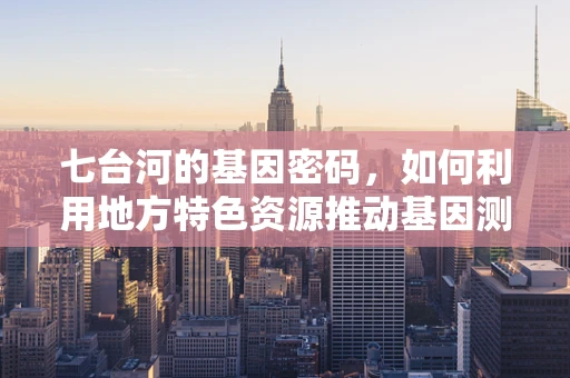 七台河的基因密码，如何利用地方特色资源推动基因测序发展？