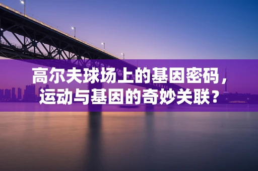 高尔夫球场上的基因密码，运动与基因的奇妙关联？