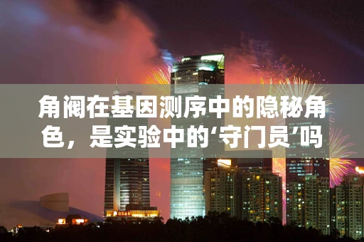 角阀在基因测序中的隐秘角色，是实验中的‘守门员’吗？