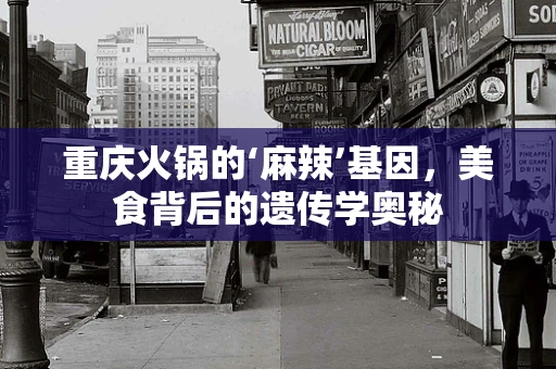 重庆火锅的‘麻辣’基因，美食背后的遗传学奥秘