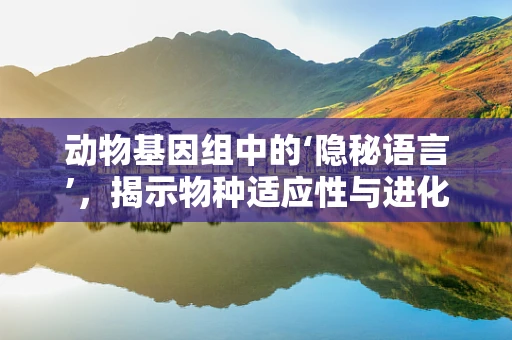动物基因组中的‘隐秘语言’，揭示物种适应性与进化的关键