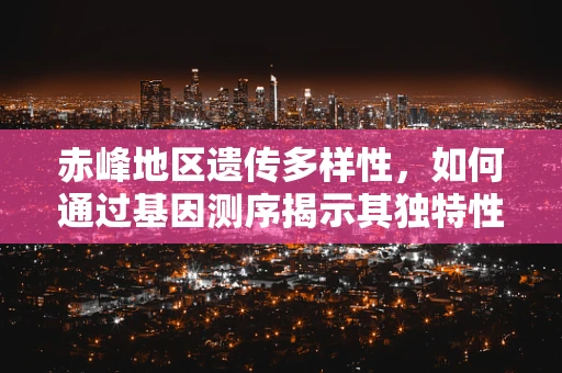 赤峰地区遗传多样性，如何通过基因测序揭示其独特性？