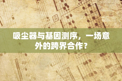 吸尘器与基因测序，一场意外的跨界合作？