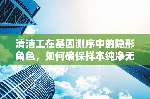 清洁工在基因测序中的隐形角色，如何确保样本纯净无瑕？