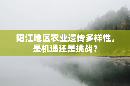 阳江地区农业遗传多样性，是机遇还是挑战？