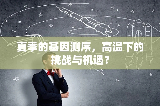 夏季的基因测序，高温下的挑战与机遇？