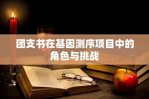 团支书在基因测序项目中的角色与挑战