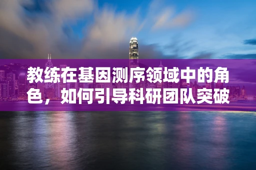 教练在基因测序领域中的角色，如何引导科研团队突破技术瓶颈？