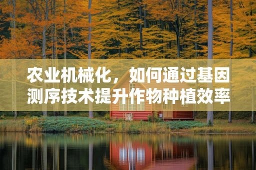 农业机械化，如何通过基因测序技术提升作物种植效率？