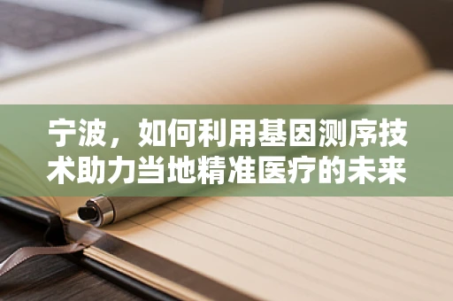 宁波，如何利用基因测序技术助力当地精准医疗的未来？