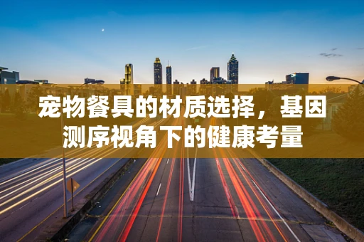 宠物餐具的材质选择，基因测序视角下的健康考量