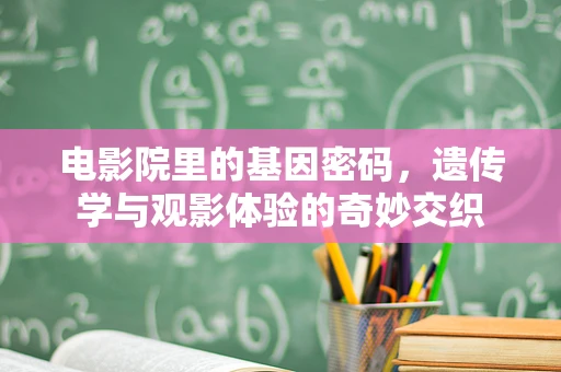 电影院里的基因密码，遗传学与观影体验的奇妙交织