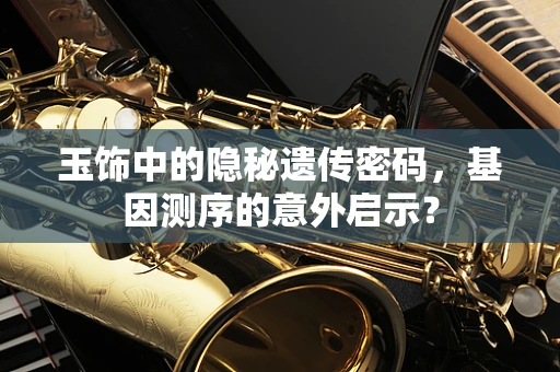 玉饰中的隐秘遗传密码，基因测序的意外启示？