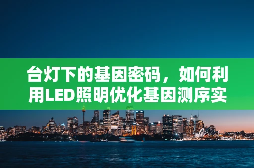 台灯下的基因密码，如何利用LED照明优化基因测序实验？