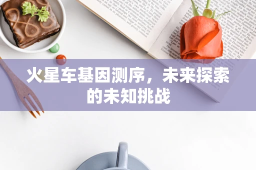 火星车基因测序，未来探索的未知挑战