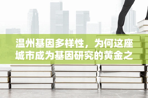 温州基因多样性，为何这座城市成为基因研究的黄金之地？