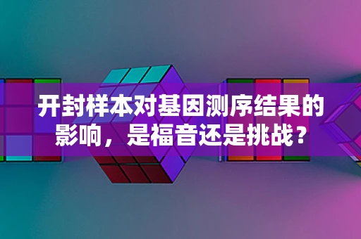 开封样本对基因测序结果的影响，是福音还是挑战？