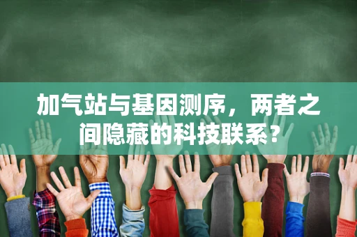 加气站与基因测序，两者之间隐藏的科技联系？