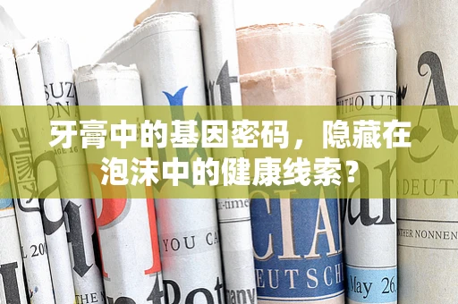 牙膏中的基因密码，隐藏在泡沫中的健康线索？