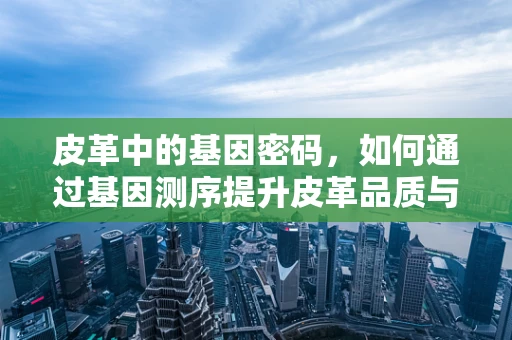 皮革中的基因密码，如何通过基因测序提升皮革品质与可持续性？