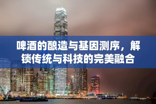 啤酒的酿造与基因测序，解锁传统与科技的完美融合