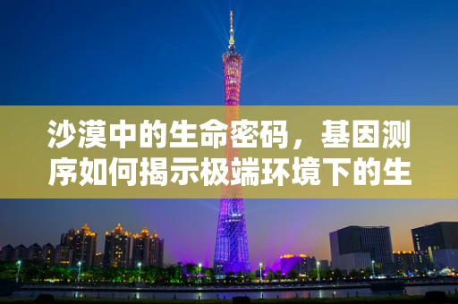 沙漠中的生命密码，基因测序如何揭示极端环境下的生存策略？