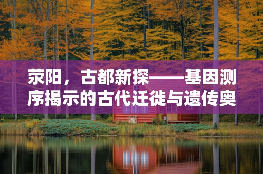 荥阳，古都新探——基因测序揭示的古代迁徙与遗传奥秘