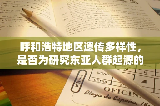 呼和浩特地区遗传多样性，是否为研究东亚人群起源的关键？