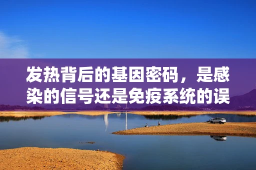 发热背后的基因密码，是感染的信号还是免疫系统的误报？