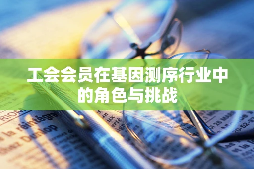 工会会员在基因测序行业中的角色与挑战