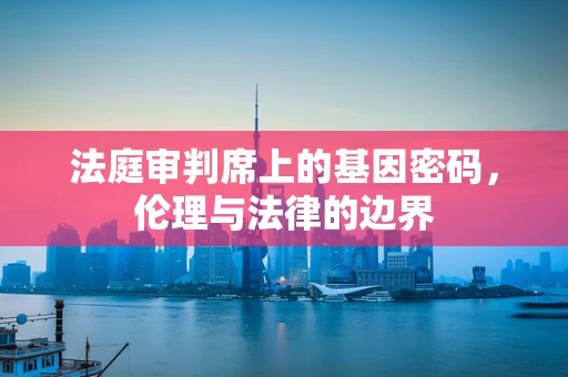 法庭审判席上的基因密码，伦理与法律的边界