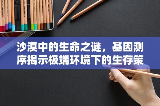 沙漠中的生命之谜，基因测序揭示极端环境下的生存策略
