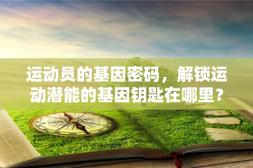 运动员的基因密码，解锁运动潜能的基因钥匙在哪里？