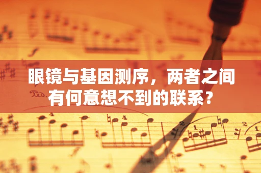 眼镜与基因测序，两者之间有何意想不到的联系？