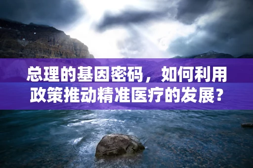总理的基因密码，如何利用政策推动精准医疗的发展？