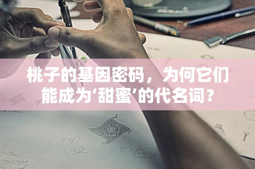 桃子的基因密码，为何它们能成为‘甜蜜’的代名词？