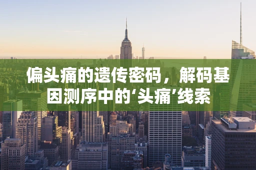 偏头痛的遗传密码，解码基因测序中的‘头痛’线索