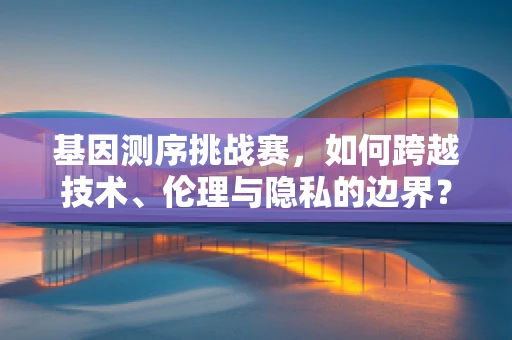 基因测序挑战赛，如何跨越技术、伦理与隐私的边界？