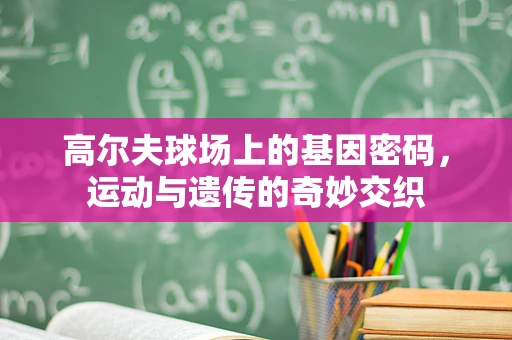 高尔夫球场上的基因密码，运动与遗传的奇妙交织