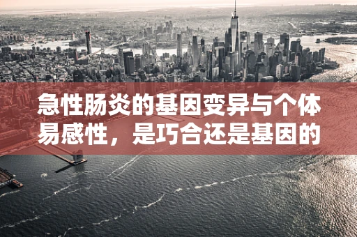 急性肠炎的基因变异与个体易感性，是巧合还是基因的‘预兆’？