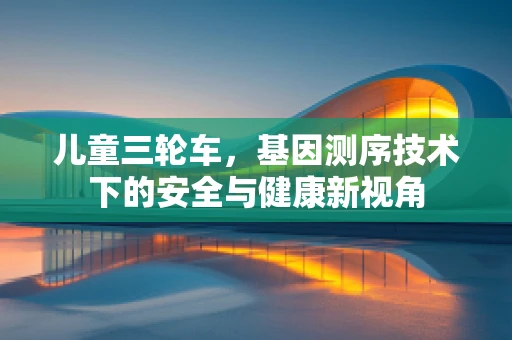 儿童三轮车，基因测序技术下的安全与健康新视角
