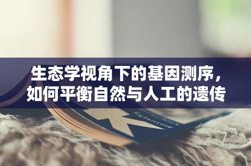 生态学视角下的基因测序，如何平衡自然与人工的遗传多样性？