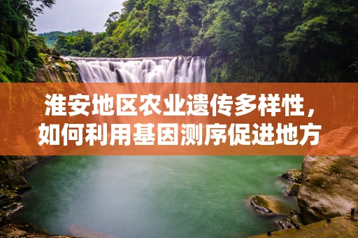 淮安地区农业遗传多样性，如何利用基因测序促进地方特色作物保护与利用？