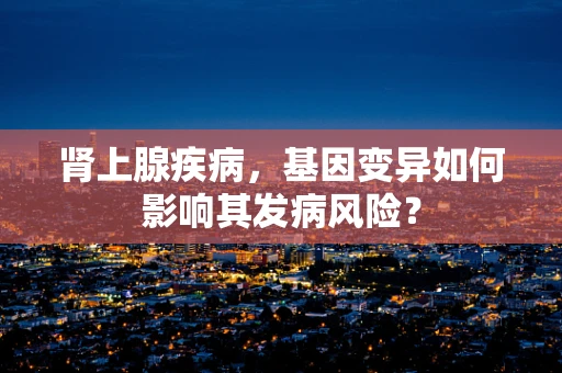 肾上腺疾病，基因变异如何影响其发病风险？